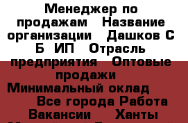 Менеджер по продажам › Название организации ­ Дашков С.Б, ИП › Отрасль предприятия ­ Оптовые продажи › Минимальный оклад ­ 35 000 - Все города Работа » Вакансии   . Ханты-Мансийский,Белоярский г.